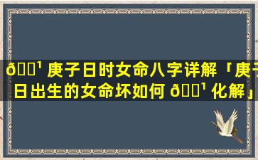 🌹 庚子日时女命八字详解「庚子日出生的女命坏如何 🌹 化解」